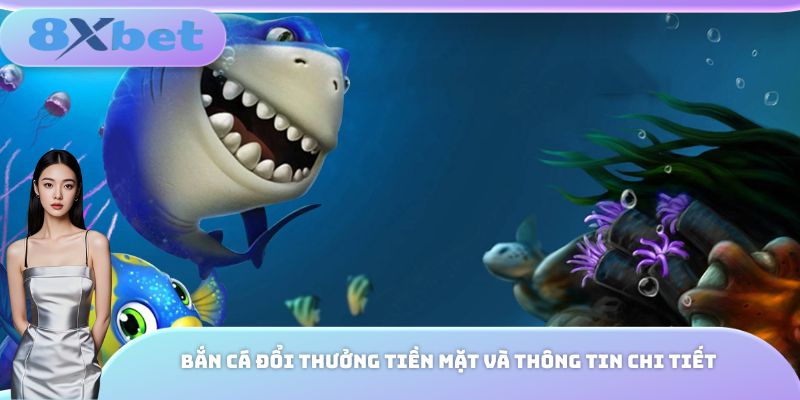 Bắn cá đổi thưởng tiền mặt và thông tin chi tiết