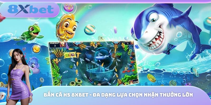 Bắn Cá H5 8xbet - Đa Dạng Lựa Chọn Nhận Thưởng Lớn