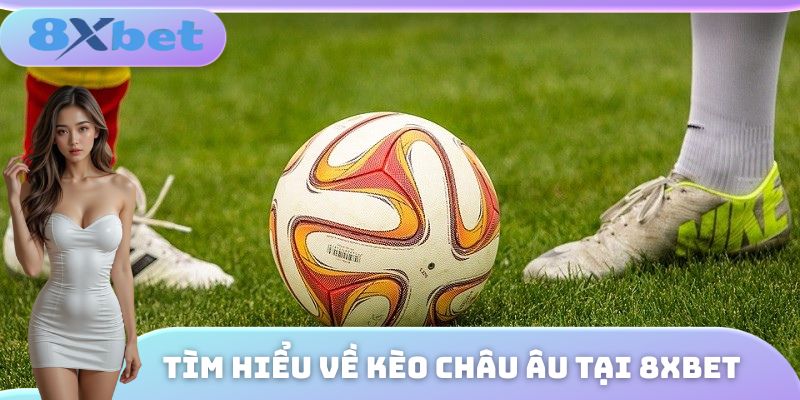 Giới thiệu một số thông tin cơ bản cần nắm được về kèo châu Âu