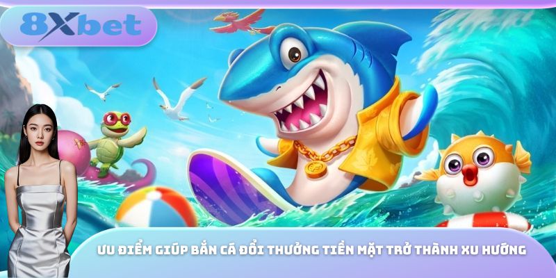 Ưu điểm giúp bắn cá đổi thưởng tiền mặt trở thành xu hướng